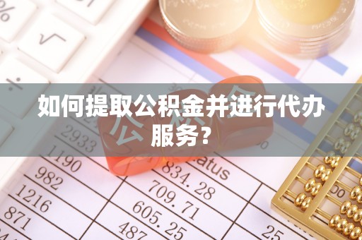 黄骅如何提取公积金并进行代办服务？