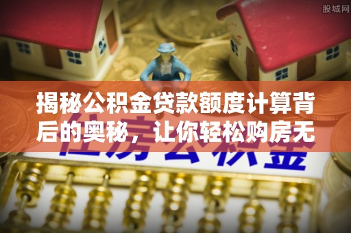 黄骅揭秘公积金贷款额度计算背后的奥秘，让你轻松购房无忧！