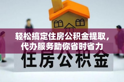黄骅轻松搞定住房公积金提取，代办服务助你省时省力