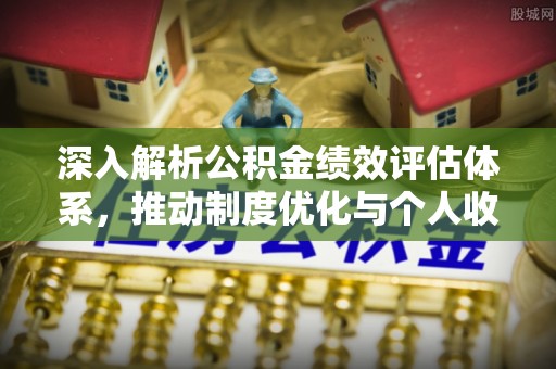 黄骅深入解析公积金绩效评估体系，推动制度优化与个人收益最大化