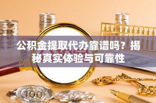 黄骅公积金提取代办靠谱吗？揭秘真实体验与可靠性