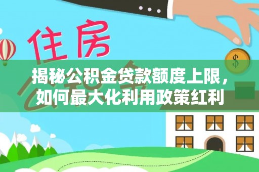 黄骅揭秘公积金贷款额度上限，如何最大化利用政策红利