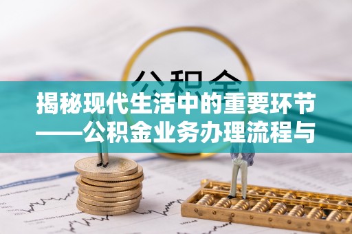 黄骅揭秘现代生活中的重要环节——公积金业务办理流程与实用技巧