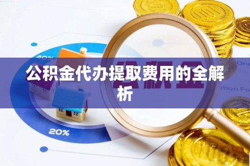 黄骅公积金代办提取费用的全解析