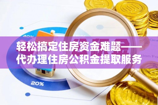 黄骅轻松搞定住房资金难题——代办理住房公积金提取服务详解