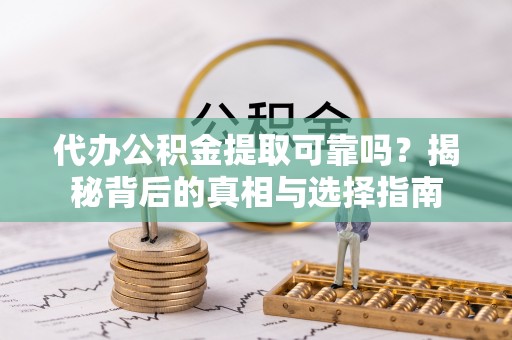 黄骅代办公积金提取可靠吗？揭秘背后的真相与选择指南