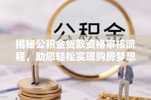 黄骅揭秘公积金贷款资格审核流程，助您轻松实现购房梦想