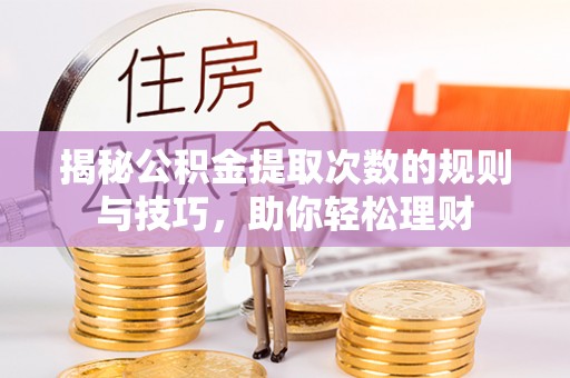 黄骅揭秘公积金提取次数的规则与技巧，助你轻松理财