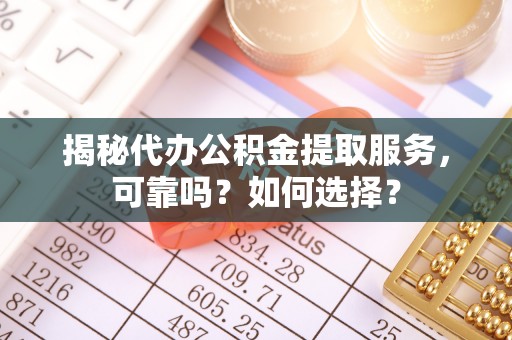 黄骅揭秘代办公积金提取服务，可靠吗？如何选择？
