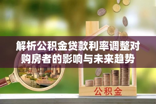 黄骅解析公积金贷款利率调整对购房者的影响与未来趋势