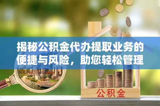 黄骅揭秘公积金代办提取业务的便捷与风险，助您轻松管理财务