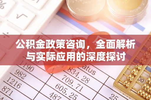 黄骅公积金政策咨询，全面解析与实际应用的深度探讨