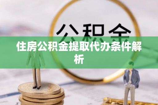 黄骅住房公积金提取代办条件解析