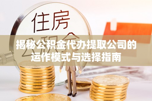 黄骅揭秘公积金代办提取公司的运作模式与选择指南