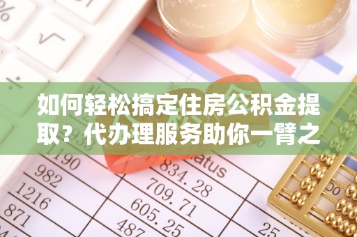 黄骅如何轻松搞定住房公积金提取？代办理服务助你一臂之力