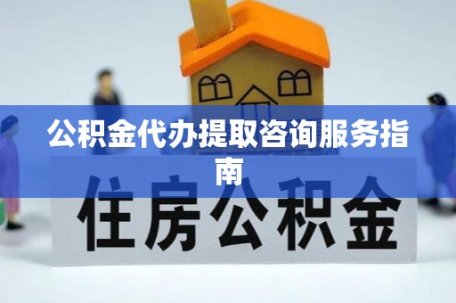 黄骅公积金代办提取咨询服务指南