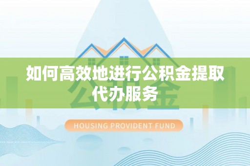 黄骅如何高效地进行公积金提取代办服务
