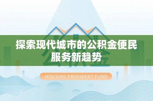 黄骅探索现代城市的公积金便民服务新趋势