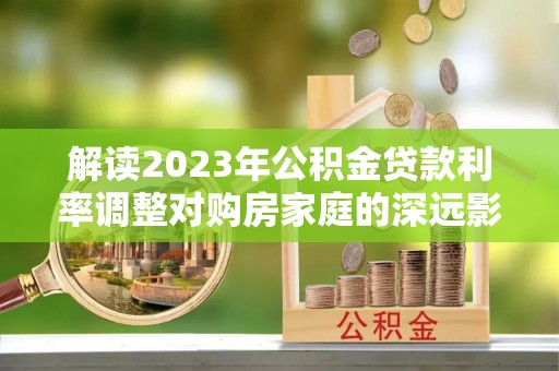 黄骅解读2023年公积金贷款利率调整对购房家庭的深远影响