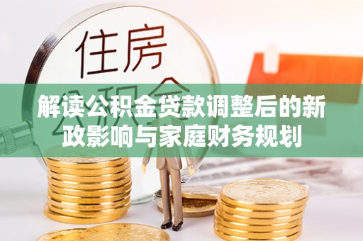 黄骅解读公积金贷款调整后的新政影响与家庭财务规划