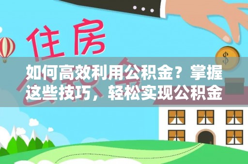 黄骅如何高效利用公积金？掌握这些技巧，轻松实现公积金代办提取