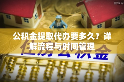 黄骅公积金提取代办要多久？详解流程与时间管理