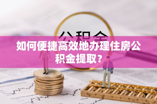 黄骅如何便捷高效地办理住房公积金提取？