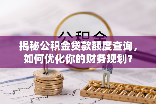 黄骅揭秘公积金贷款额度查询，如何优化你的财务规划？