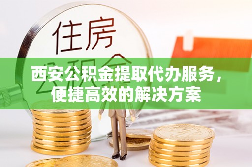 黄骅西安公积金提取代办服务，便捷高效的解决方案