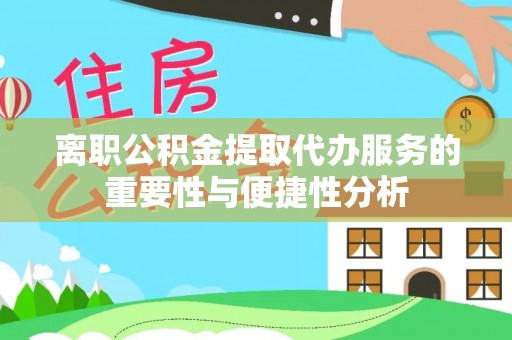 黄骅离职公积金提取代办服务的重要性与便捷性分析