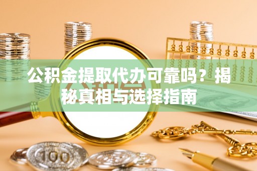 黄骅公积金提取代办可靠吗？揭秘真相与选择指南