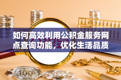 黄骅如何高效利用公积金服务网点查询功能，优化生活品质