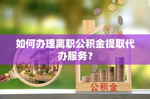 黄骅如何办理离职公积金提取代办服务？