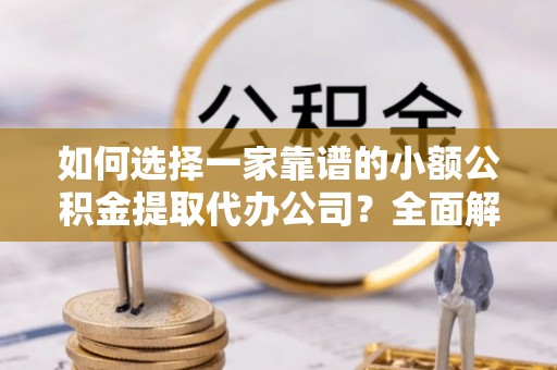 黄骅如何选择一家靠谱的小额公积金提取代办公司？全面解析与实用指南
