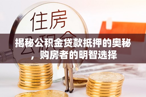 黄骅揭秘公积金贷款抵押的奥秘，购房者的明智选择
