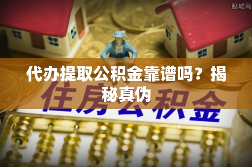黄骅代办提取公积金靠谱吗？揭秘真伪