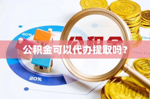 黄骅公积金可以代办提取吗？