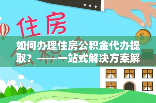 黄骅如何办理住房公积金代办提取？——一站式解决方案解析