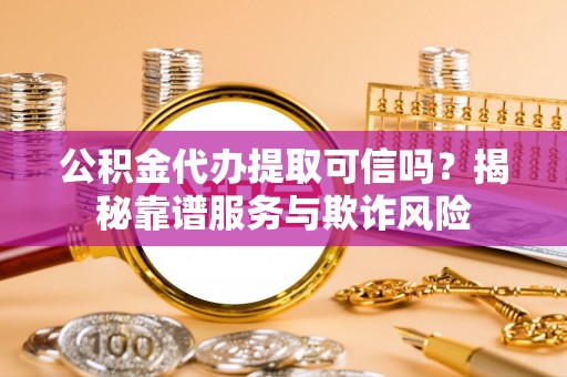 黄骅公积金代办提取可信吗？揭秘靠谱服务与欺诈风险