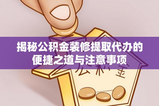 黄骅揭秘公积金装修提取代办的便捷之道与注意事项