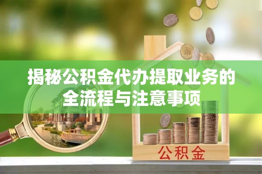 黄骅揭秘公积金代办提取业务的全流程与注意事项