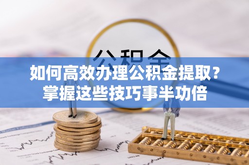 黄骅如何高效办理公积金提取？掌握这些技巧事半功倍