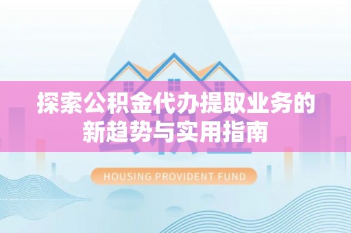 黄骅探索公积金代办提取业务的新趋势与实用指南