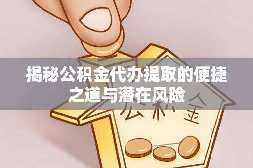 黄骅揭秘公积金代办提取的便捷之道与潜在风险