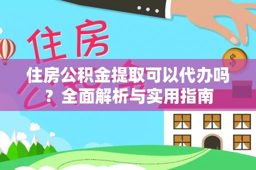 黄骅住房公积金提取可以代办吗？全面解析与实用指南