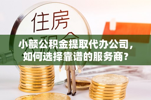 黄骅小额公积金提取代办公司，如何选择靠谱的服务商？