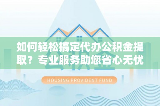 黄骅如何轻松搞定代办公积金提取？专业服务助您省心无忧