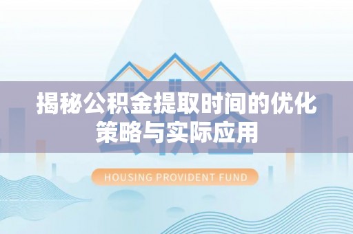 黄骅揭秘公积金提取时间的优化策略与实际应用