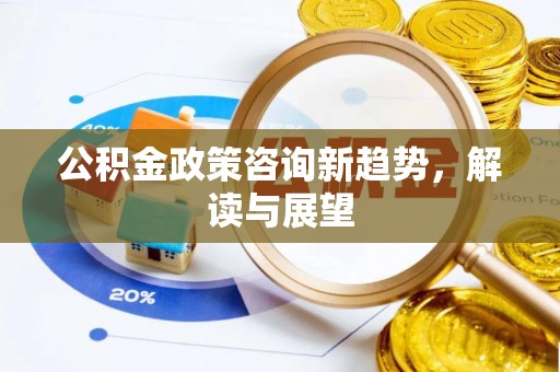 黄骅公积金政策咨询新趋势，解读与展望