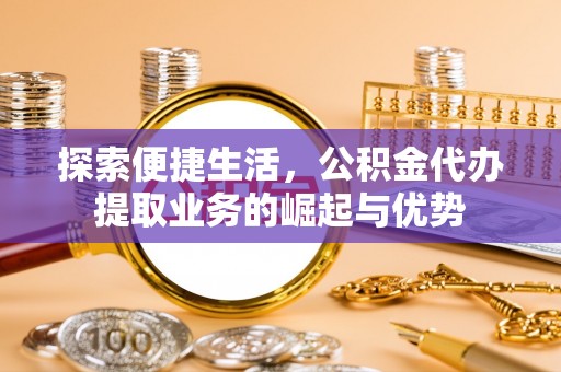 黄骅探索便捷生活，公积金代办提取业务的崛起与优势